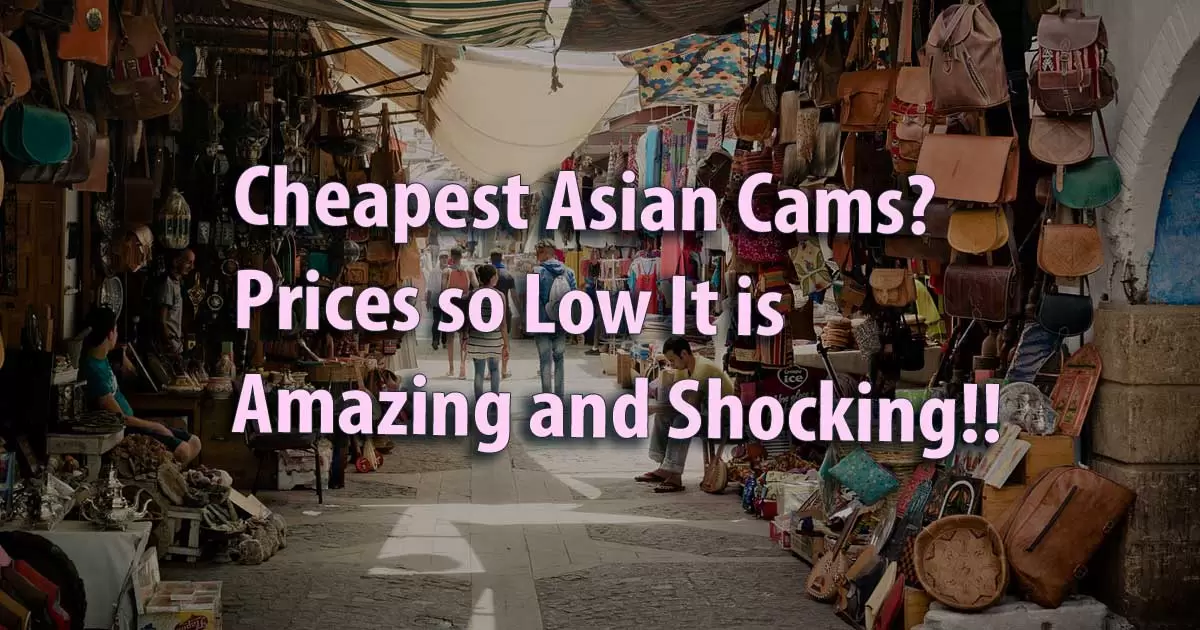 Cheapest Asian Cams? Prices so Low It is Shocking!